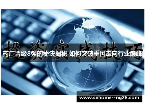 药厂晋级8强的秘诀揭秘 如何突破重围走向行业巅峰