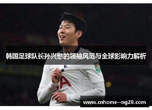 韩国足球队长孙兴慜的领袖风范与全球影响力解析