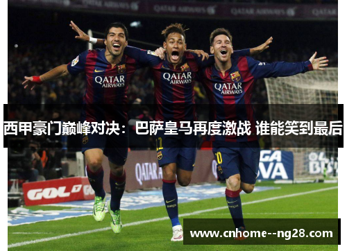 西甲豪门巅峰对决：巴萨皇马再度激战 谁能笑到最后