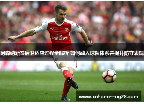 阿森纳新签后卫适应过程全解析 如何融入球队体系并提升防守表现