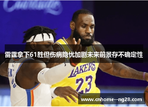 雷霆拿下61胜但伤病隐忧加剧未来前景存不确定性