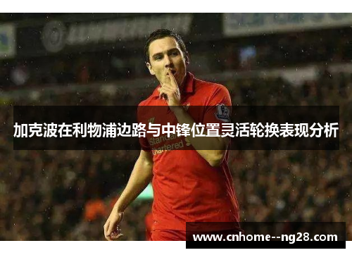加克波在利物浦边路与中锋位置灵活轮换表现分析