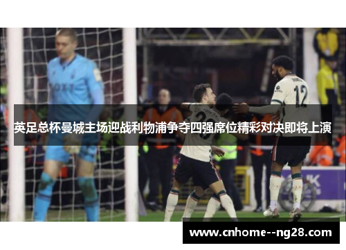 英足总杯曼城主场迎战利物浦争夺四强席位精彩对决即将上演 英足总杯曼城主场迎战利物浦争夺四强席位精彩对决即将上演