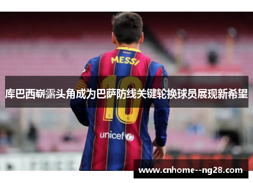 库巴西崭露头角成为巴萨防线关键轮换球员展现新希望